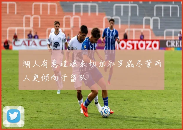 湖人有意追逐米切尔和罗威尽管两人更倾向于留队