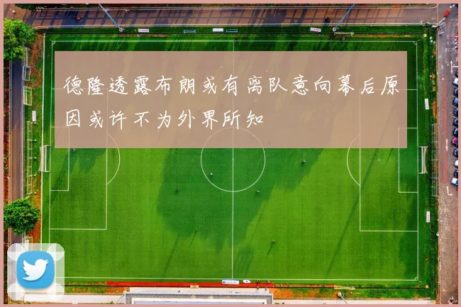 德隆透露布朗或有离队意向幕后原因或许不为外界所知