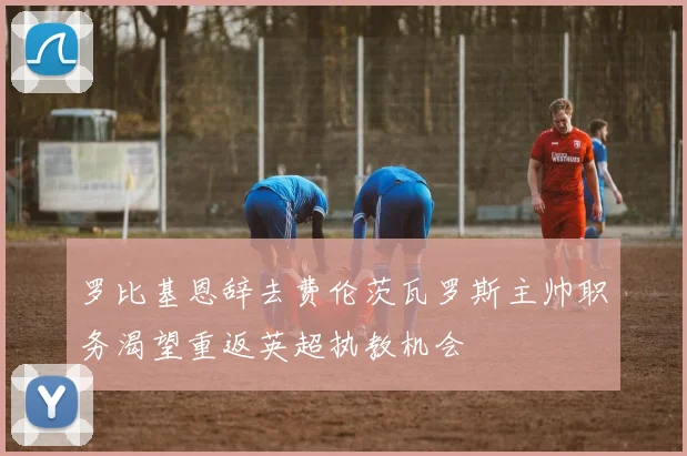 罗比基恩辞去费伦茨瓦罗斯主帅职务渴望重返英超执教机会