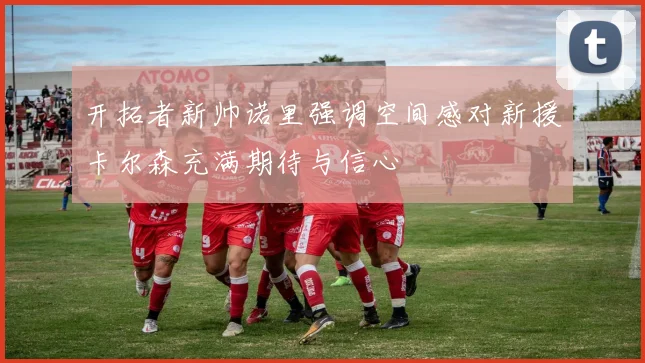 开拓者新帅诺里强调空间感对新援卡尔森充满期待与信心