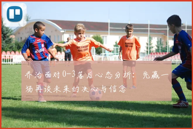 乔治面对0-3落后心态分析：先赢一场再谈未来的决心与信念