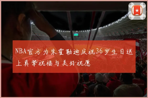 NBA官方为朱霍勒迪庆祝36岁生日送上真挚祝福与美好祝愿