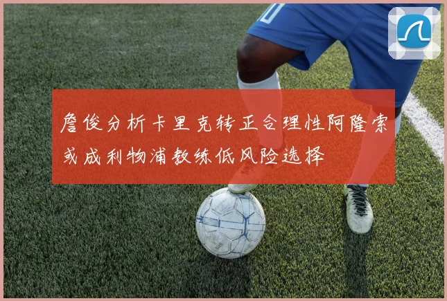 詹俊分析卡里克转正合理性阿隆索或成利物浦教练低风险选择