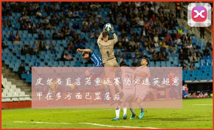 皮尔洛直言若重返赛场必选英超意甲在多方面已显落后