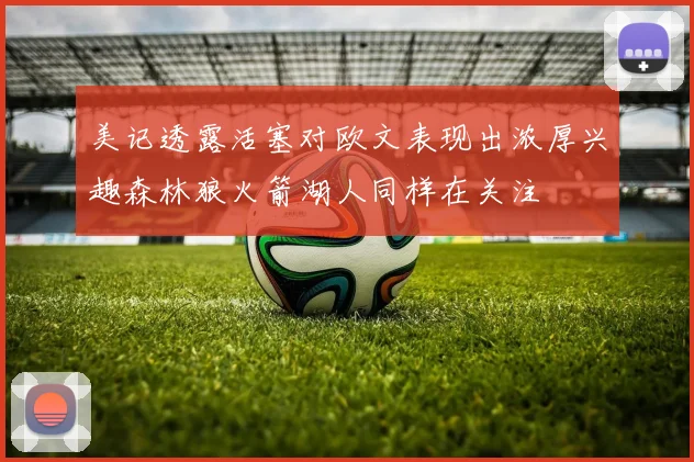 美记透露活塞对欧文表现出浓厚兴趣森林狼火箭湖人同样在关注