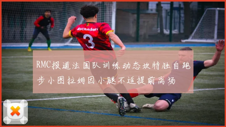 RMC报道法国队训练动态坎特独自跑步小图拉姆因小腿不适提前离场