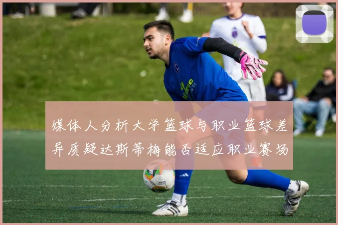 媒体人分析大学篮球与职业篮球差异质疑达斯蒂梅能否适应职业赛场