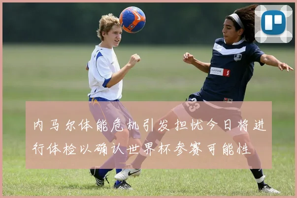 内马尔体能危机引发担忧今日将进行体检以确认世界杯参赛可能性