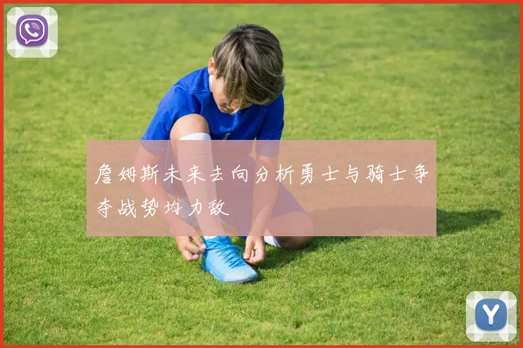 詹姆斯未来去向分析勇士与骑士争夺战势均力敌